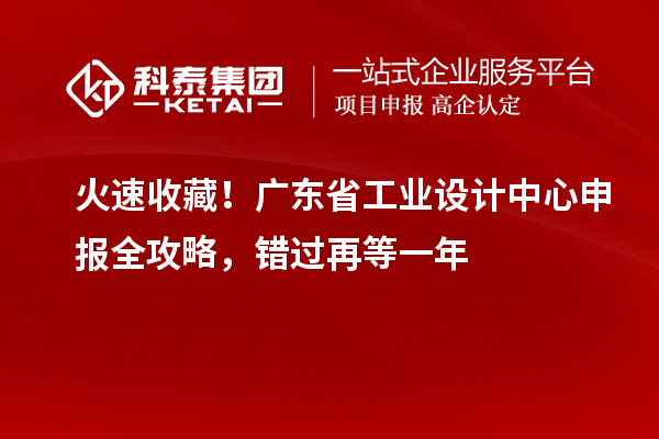 火速收藏！广东省工业设计中心申报全攻略，错过再等一年