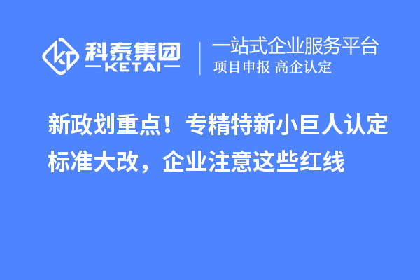 新政划重点！专精特新小巨人认定标准大改，企业注意这些红线