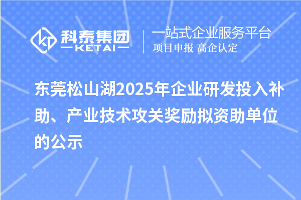东莞松山湖2025年企业研发投入补助、产业技术攻关奖励拟资助单位的公示