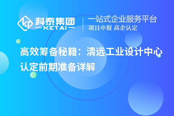 高效筹备秘籍：清远工业设计中心认定前期准备详解