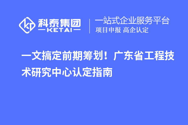 一文搞定前期筹划!广东<a href=http://m.1ys1w.cn/fuwu/gongchengzhongxin.html target=_blank class=infotextkey>省工程技术研究中心认定</a>指南