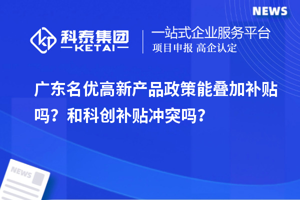  广东名优高新产品政策能叠加补贴吗？和科创补贴冲突吗？