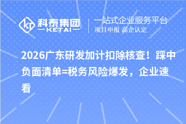  2026广东<a href=http://m.1ys1w.cn/fuwu/jiajikouchu.html target=_blank class=infotextkey>研发加计扣除</a>核查！踩中负面清单 = 税务风险爆发，企业速看