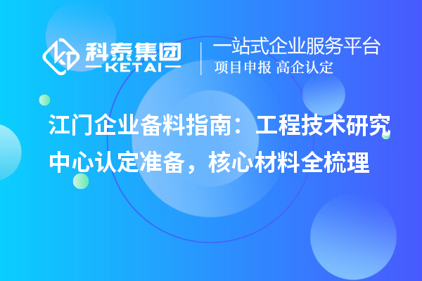 江门企业备料指南：工程技术研究中心认定准备，核心材料全梳理