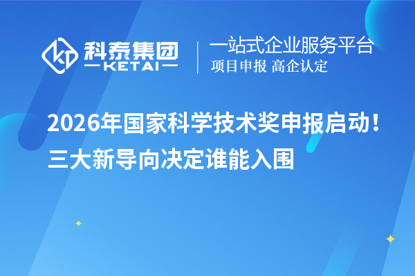 2026年国家科学技术奖申报启动！三大新导向决定谁能入围
