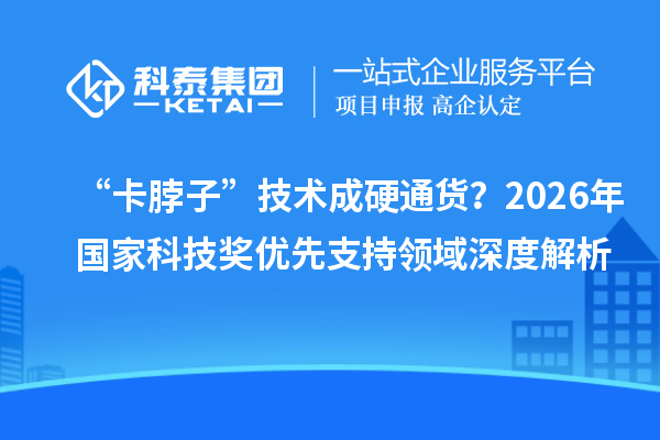 “卡脖子”技术成硬通货？2026年国家科技奖优先支持领域深度解析