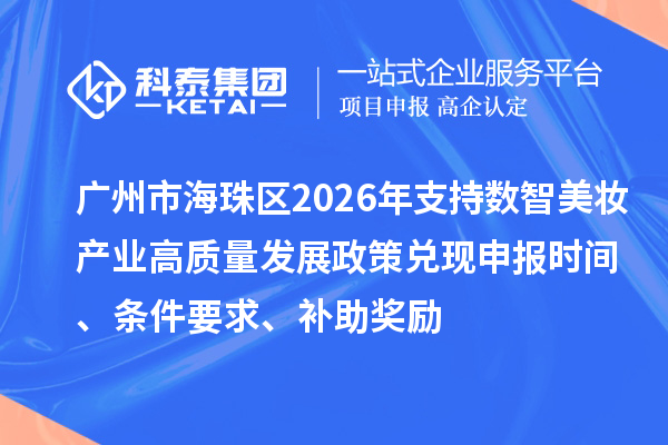 广州市海珠区2026年支持数智美妆产业高质量发展政策兑现申报时间、条件要求、补助奖励