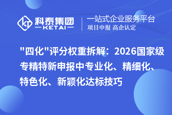 四化评分权重拆解：2026 国家级专精特新申报中专业化、精细化、特色化、新颖化达标技巧