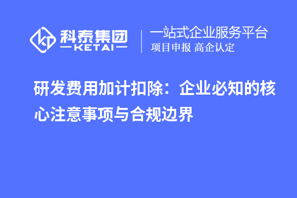 研发费用加计扣除：企业必知的核心注意事项与合规边界