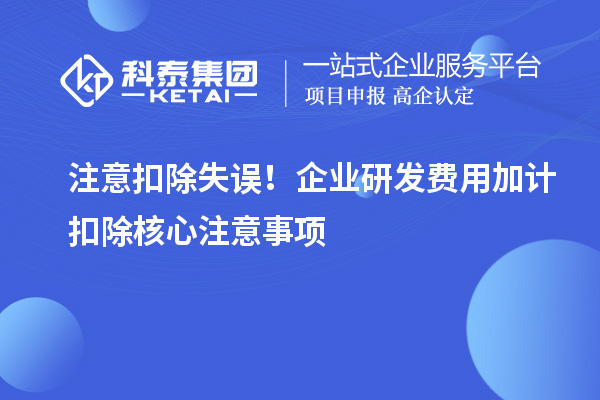 注意扣除失误！企业研发费用加计扣除核心注意事项