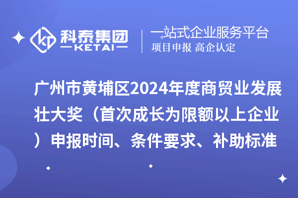 广州市黄埔区2024年度商贸业发展壮大奖（首次成长为限额以上企业）申报时间、条件要求、补助标准