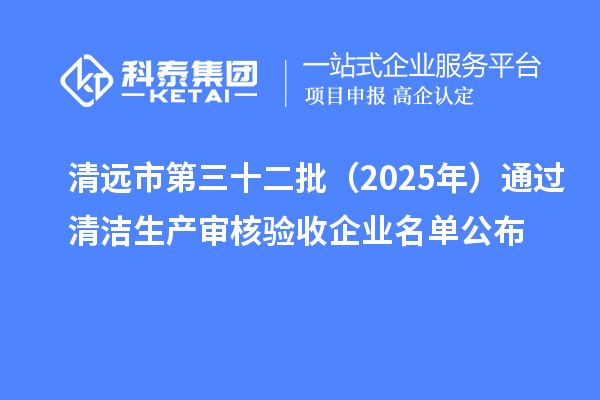 清远市第三十二批(2025年)通过清洁生产审核验收企业名单公布