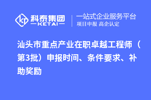 汕头市重点产业在职卓越工程师（第3批）申报时间、条件要求、补助奖励