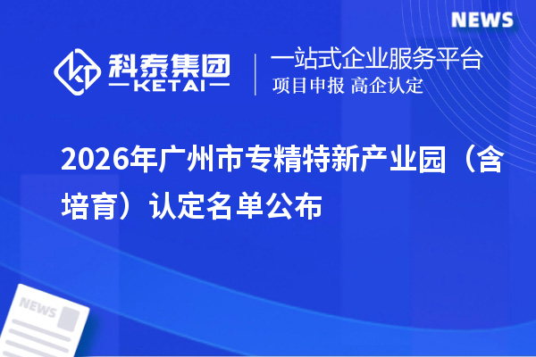 2026年广州市专精特新产业园（含培育）认定名单公布