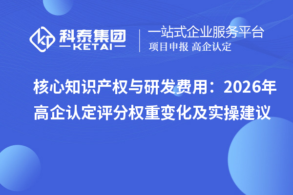 核心知识产权与研发费用:2026 年高企认定评分权重变化及实操建议