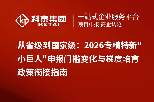 从省级到国家级：2026 <a href=http://m.1ys1w.cn/fuwu/zhuanjingtexin.html target=_blank class=infotextkey>专精特新小巨人申报</a>门槛变化与梯度培育政策衔接指南
