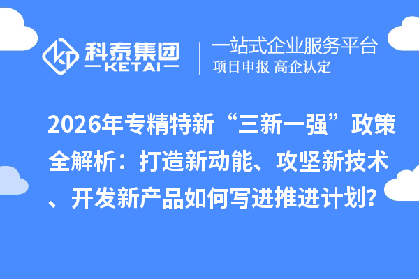 2026年专精特新“三新一强”政策全解析：打造新动能、攻坚新技术、开发新产品如何写进推进计划？