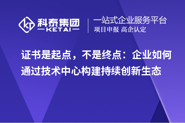 证书是起点，不是终点：企业如何通过技术中心构建持续创新生态