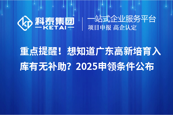  重点提醒！想知道广东高新培育入库有无补助？2025申领条件公布