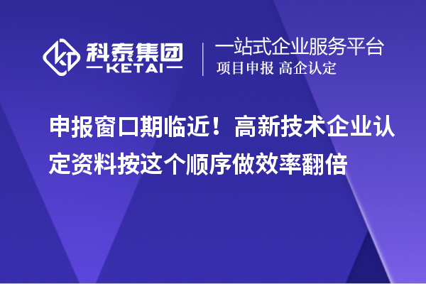 申报窗口期临近！高新技术企业认定资料按这个顺序做效率翻倍
