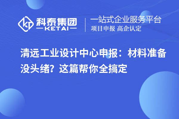 清远工业设计中心申报：材料准备没头绪？这篇帮你全搞定
