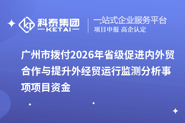 广州市拨付2026年省级促进内外贸合作与提升外经贸运行监测分析事项项目资金