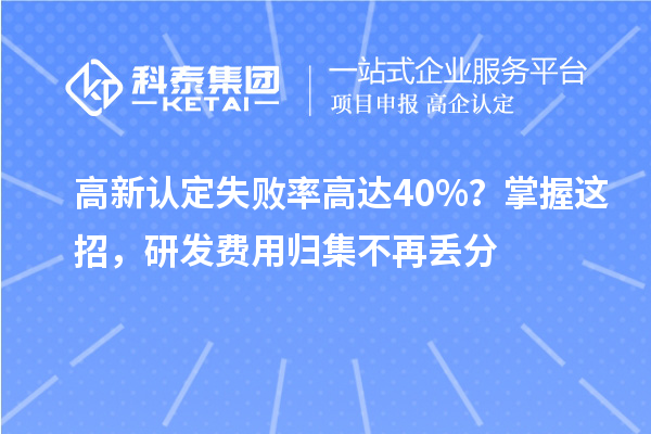 高新认定失败率高达40%？掌握这招，研发费用归集不再丢分