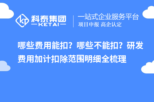哪些费用能扣？哪些不能扣？研发费用加计扣除范围明细全梳理