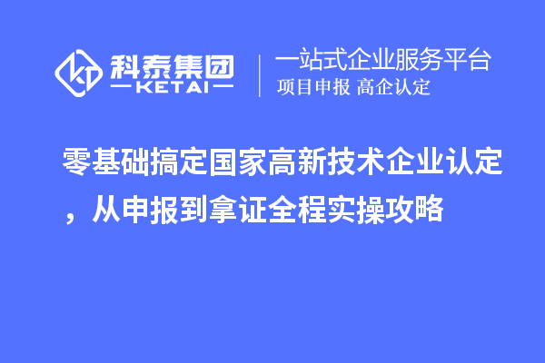 零基础搞定国家高新技术企业认定，从申报到拿证全程实操攻略