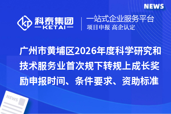 广州市黄埔区2026年度科学研究和技术服务业首次规下转规上成长奖励申报时间、条件要求、资助标准
