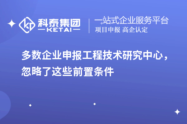 多数企业申报工程技术研究中心，忽略了这些前置条件