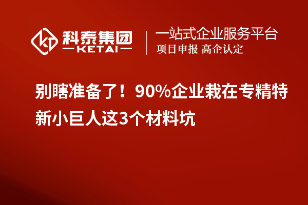 别瞎准备了！90%企业栽在专精特新小巨人这3个材料坑