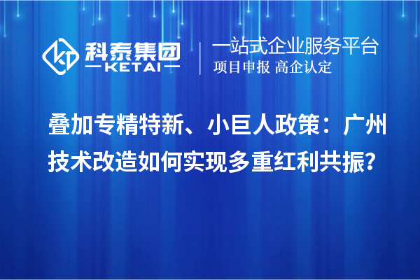叠加专精特新、小巨人政策：广州<a href=http://m.1ys1w.cn/fuwu/jishugaizao.html target=_blank class=infotextkey>技术改造</a>如何实现多重红利共振？