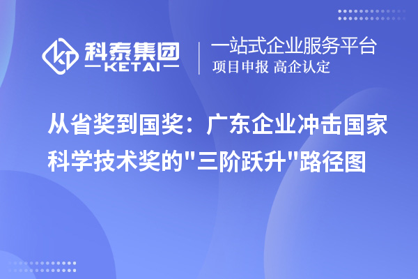 从省奖到国奖：广东企业冲击国家科学技术奖的"三阶跃升"路径图