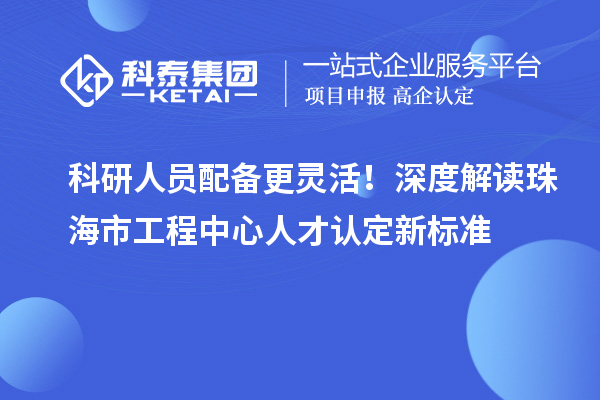 科研人员配备更灵活！深度解读珠海市工程中心人才认定新标准