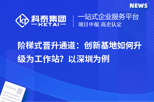 阶梯式晋升通道：创新基地如何升级为工作站？以深圳为例