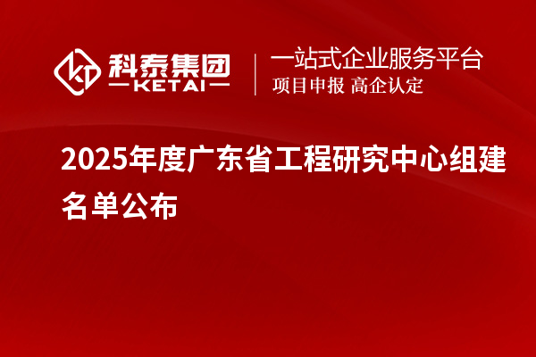 【51家】2025年度广东省工程研究中心组建名单公布