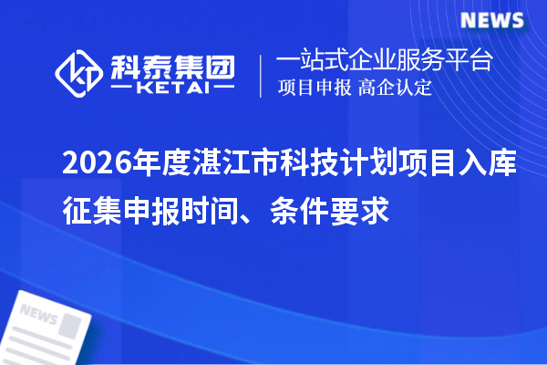 2026年度湛江市科技计划项目入库征集申报时间、条件要求
