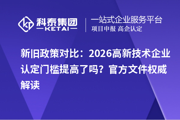 新旧政策对比：2026 高新技术企业认定门槛提高了吗？官方文件权威解读
