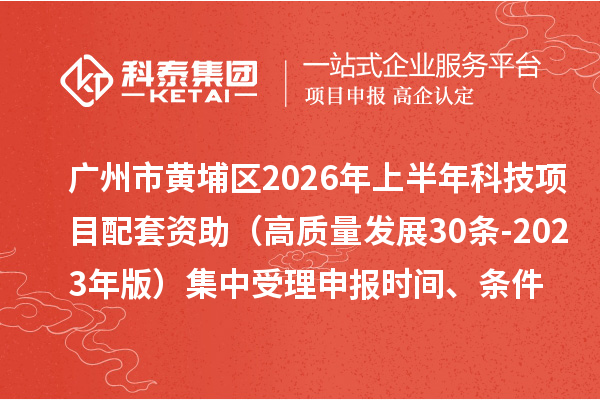 广州市黄埔区2026年上半年科技项目配套资助（高质量发展30条 -2023年版）集中受理申报时间、条件要求、资助奖励