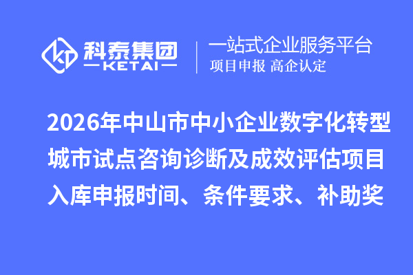 2026年中山市中小企业数字化转型城市试点咨询诊断及成效评估项目入库申报时间、条件要求、补助奖励