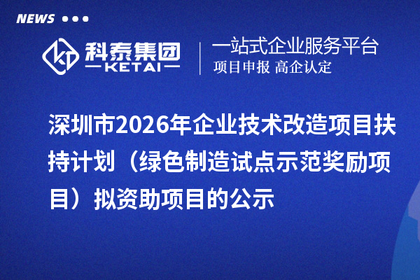 深圳市2026年企业技术改造项目扶持计划(绿色制造试点示范奖励项目)拟资助项目的公示