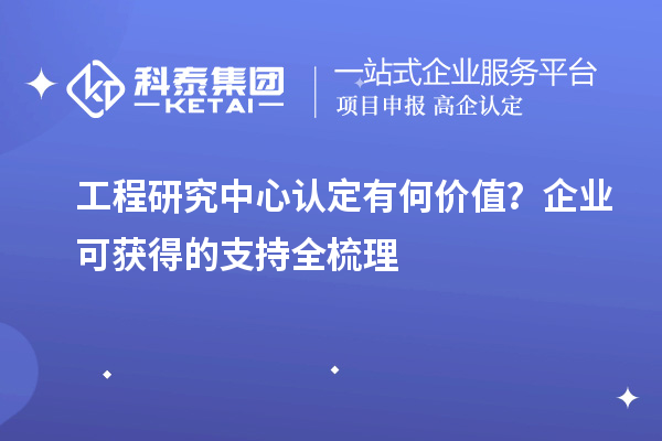  工程研究中心认定有何价值？企业可获得的支持全梳理