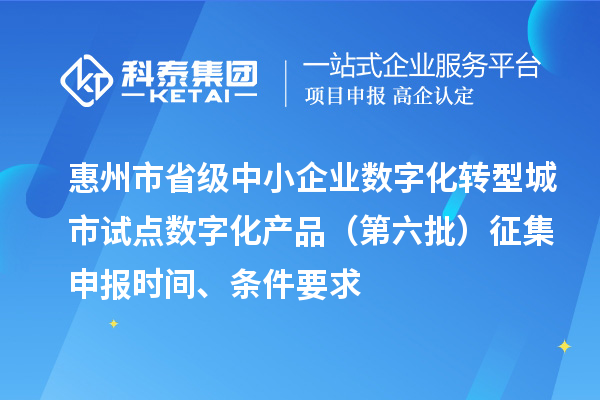惠州市省级中小企业数字化转型城市试点数字化产品（第六批）征集申报时间、条件要求