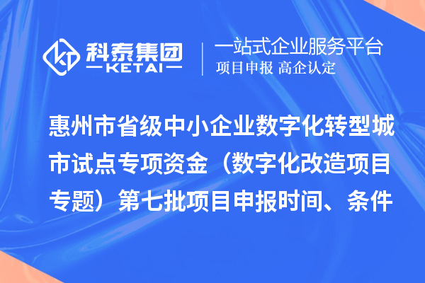 惠州市省级中小企业数字化转型城市试点专项资金（数字化改造项目专题）第七批<a href=http://m.1ys1w.cn/shenbao.html target=_blank class=infotextkey>项目申报</a>时间、条件要求、补助奖励