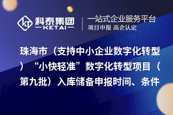 珠海市高质量发展专项（支持中小企业数字化转型）“小快轻准”数字化转型项目（第九批）入库储备申报时间、条件要求、补助奖励