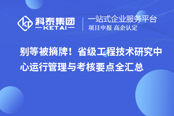  别等被摘牌！省级工程技术研究中心运行管理与考核要点全汇总
