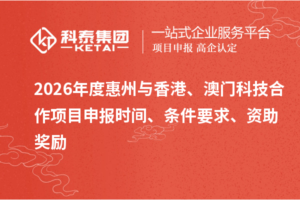 2026年度惠州与香港、澳门科技合作项目申报时间、条件要求、资助奖励