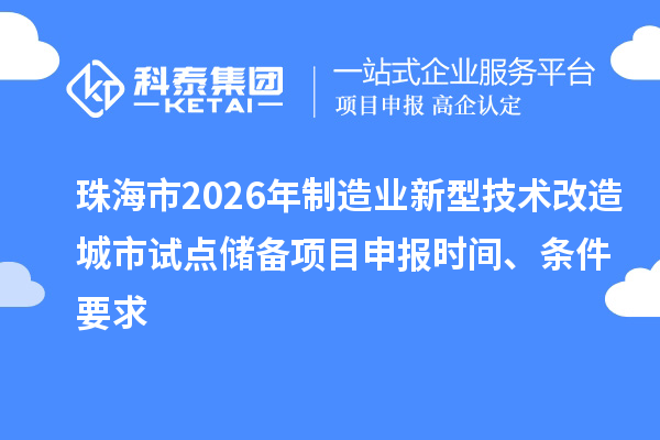 珠海市2026年制造业新型技术改造城市试点储备项目申报时间、条件要求