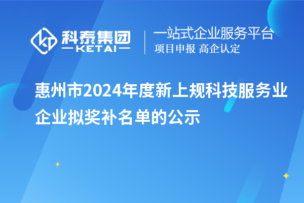 惠州市2024年度新上规科技服务业企业拟奖补名单的公示